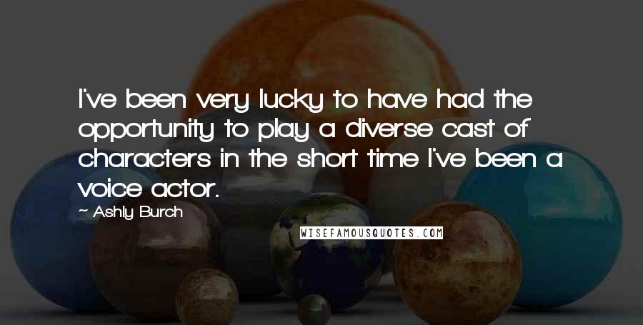 Ashly Burch Quotes: I've been very lucky to have had the opportunity to play a diverse cast of characters in the short time I've been a voice actor.