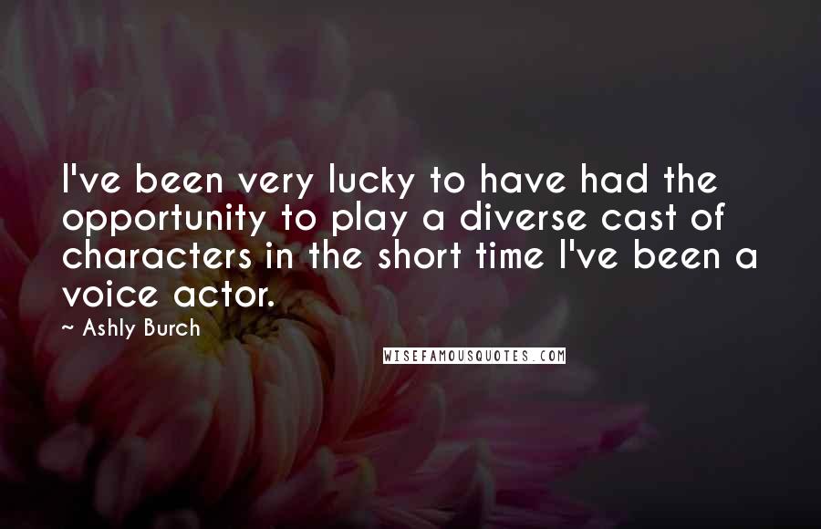 Ashly Burch Quotes: I've been very lucky to have had the opportunity to play a diverse cast of characters in the short time I've been a voice actor.