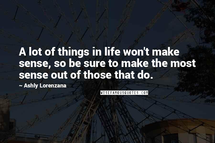 Ashly Lorenzana Quotes: A lot of things in life won't make sense, so be sure to make the most sense out of those that do.