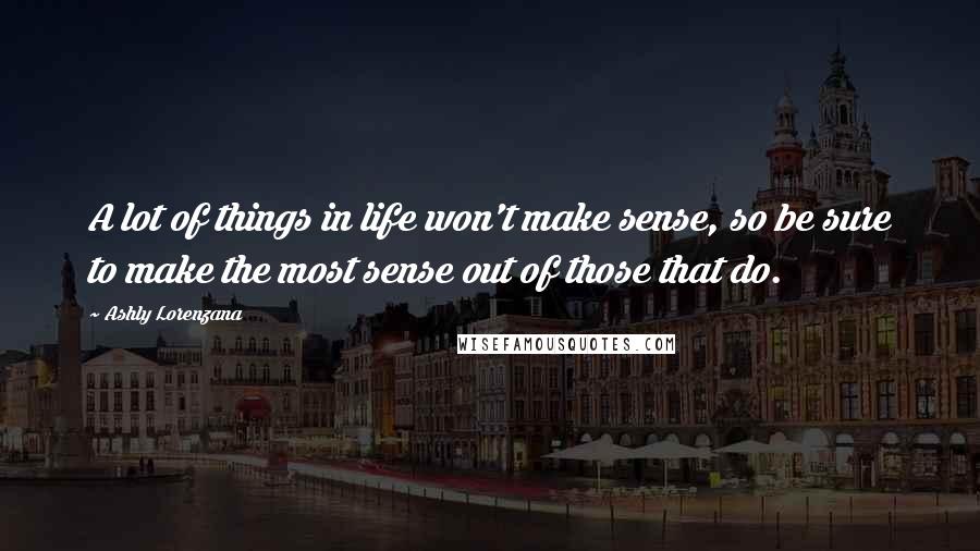 Ashly Lorenzana Quotes: A lot of things in life won't make sense, so be sure to make the most sense out of those that do.
