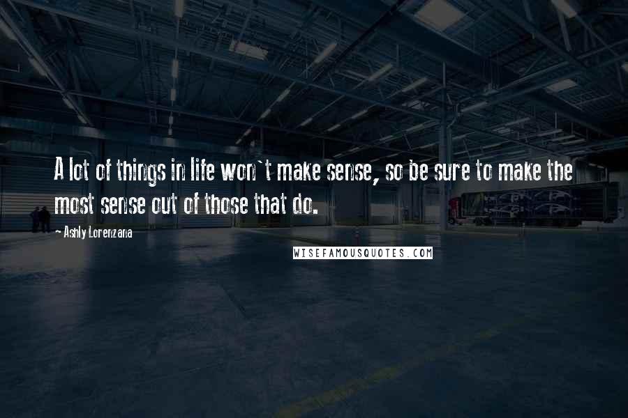 Ashly Lorenzana Quotes: A lot of things in life won't make sense, so be sure to make the most sense out of those that do.