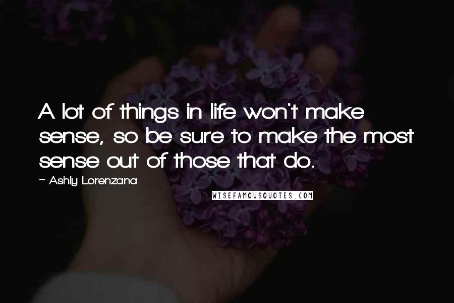 Ashly Lorenzana Quotes: A lot of things in life won't make sense, so be sure to make the most sense out of those that do.