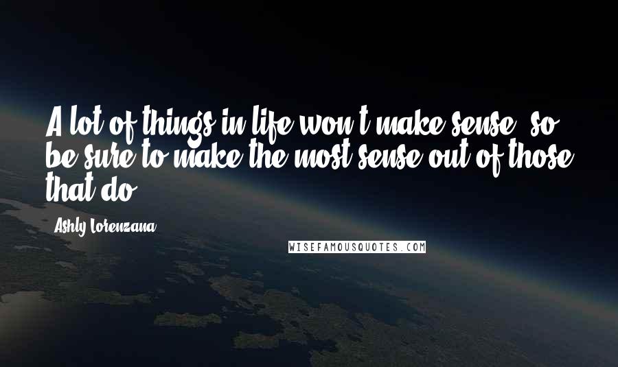 Ashly Lorenzana Quotes: A lot of things in life won't make sense, so be sure to make the most sense out of those that do.