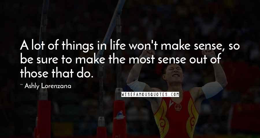 Ashly Lorenzana Quotes: A lot of things in life won't make sense, so be sure to make the most sense out of those that do.