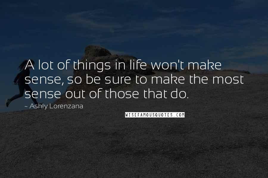Ashly Lorenzana Quotes: A lot of things in life won't make sense, so be sure to make the most sense out of those that do.