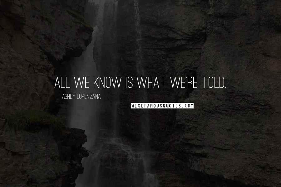 Ashly Lorenzana Quotes: All we know is what we're told.