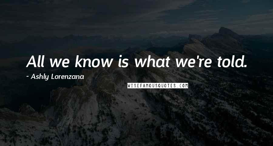 Ashly Lorenzana Quotes: All we know is what we're told.