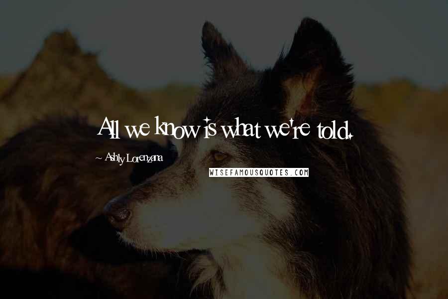 Ashly Lorenzana Quotes: All we know is what we're told.