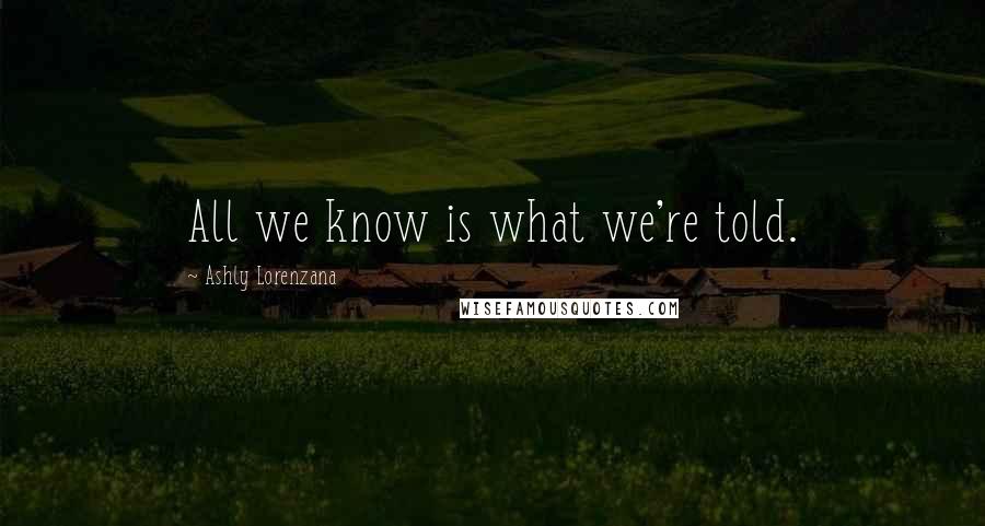 Ashly Lorenzana Quotes: All we know is what we're told.