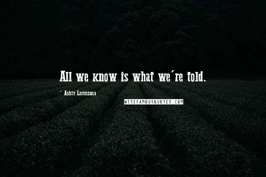 Ashly Lorenzana Quotes: All we know is what we're told.