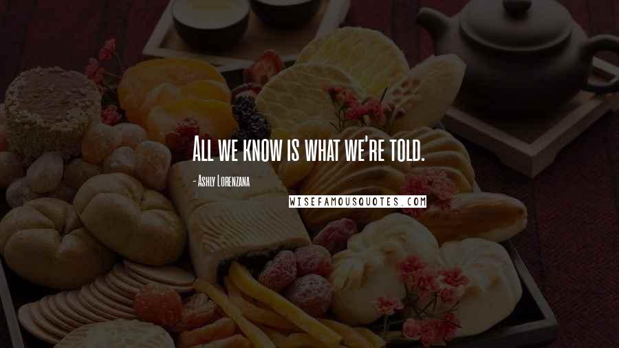 Ashly Lorenzana Quotes: All we know is what we're told.