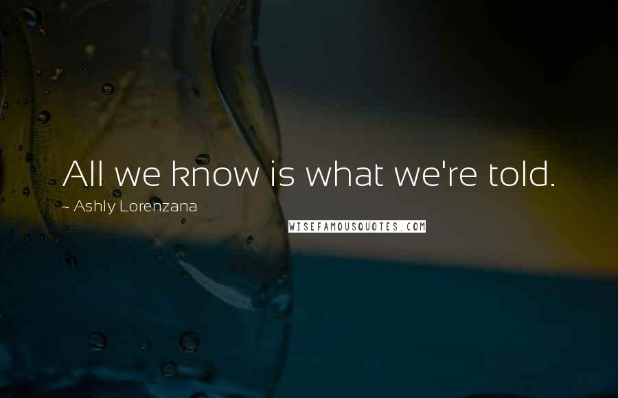 Ashly Lorenzana Quotes: All we know is what we're told.