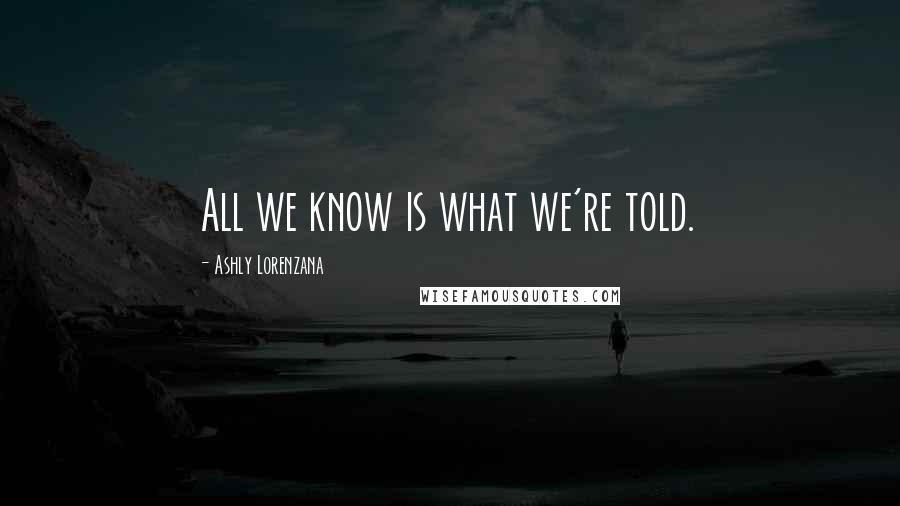 Ashly Lorenzana Quotes: All we know is what we're told.