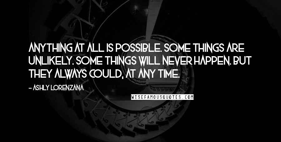 Ashly Lorenzana Quotes: Anything at all is possible. Some things are unlikely. Some things will never happen. But they always could, at any time.