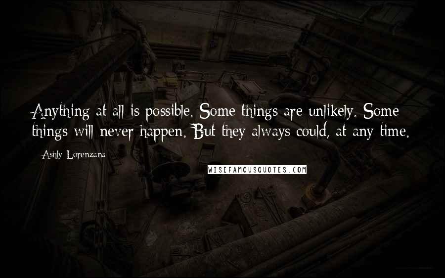 Ashly Lorenzana Quotes: Anything at all is possible. Some things are unlikely. Some things will never happen. But they always could, at any time.