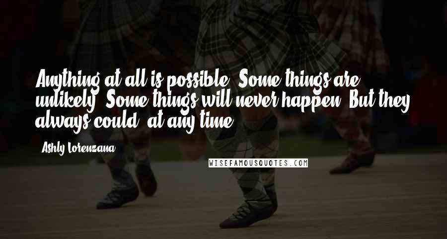 Ashly Lorenzana Quotes: Anything at all is possible. Some things are unlikely. Some things will never happen. But they always could, at any time.