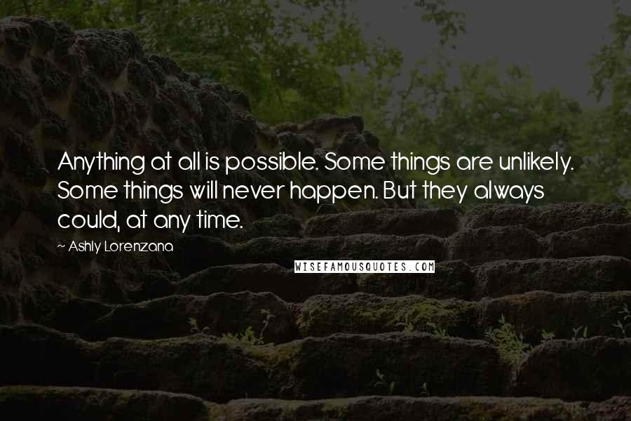 Ashly Lorenzana Quotes: Anything at all is possible. Some things are unlikely. Some things will never happen. But they always could, at any time.