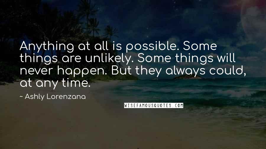 Ashly Lorenzana Quotes: Anything at all is possible. Some things are unlikely. Some things will never happen. But they always could, at any time.
