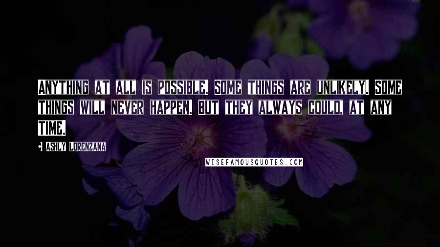 Ashly Lorenzana Quotes: Anything at all is possible. Some things are unlikely. Some things will never happen. But they always could, at any time.