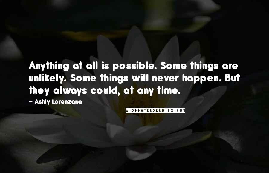 Ashly Lorenzana Quotes: Anything at all is possible. Some things are unlikely. Some things will never happen. But they always could, at any time.