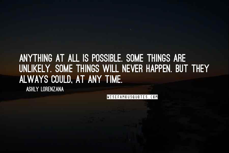 Ashly Lorenzana Quotes: Anything at all is possible. Some things are unlikely. Some things will never happen. But they always could, at any time.