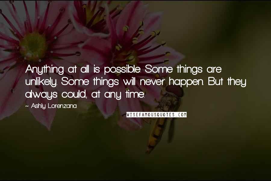 Ashly Lorenzana Quotes: Anything at all is possible. Some things are unlikely. Some things will never happen. But they always could, at any time.