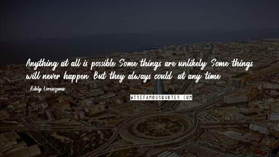 Ashly Lorenzana Quotes: Anything at all is possible. Some things are unlikely. Some things will never happen. But they always could, at any time.