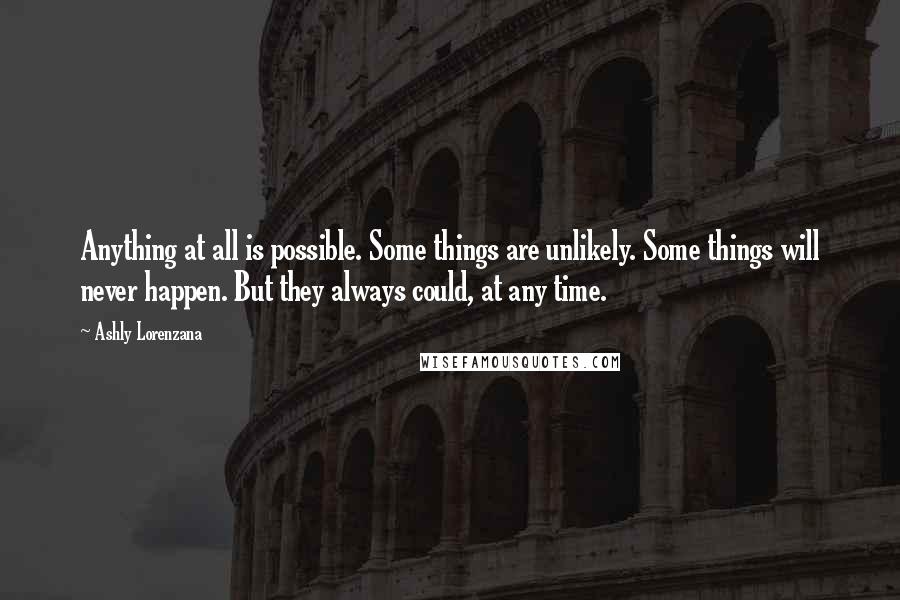 Ashly Lorenzana Quotes: Anything at all is possible. Some things are unlikely. Some things will never happen. But they always could, at any time.