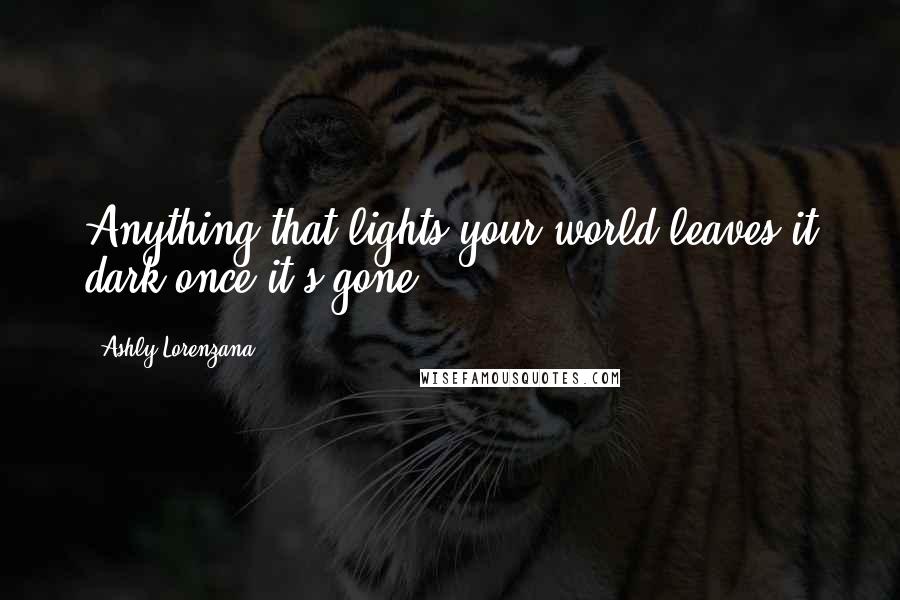 Ashly Lorenzana Quotes: Anything that lights your world leaves it dark once it's gone.