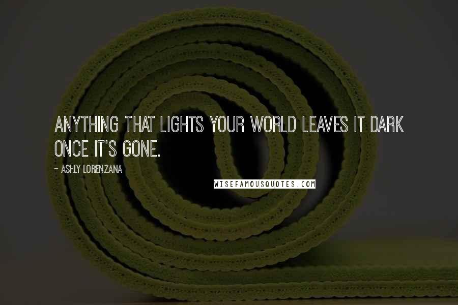 Ashly Lorenzana Quotes: Anything that lights your world leaves it dark once it's gone.