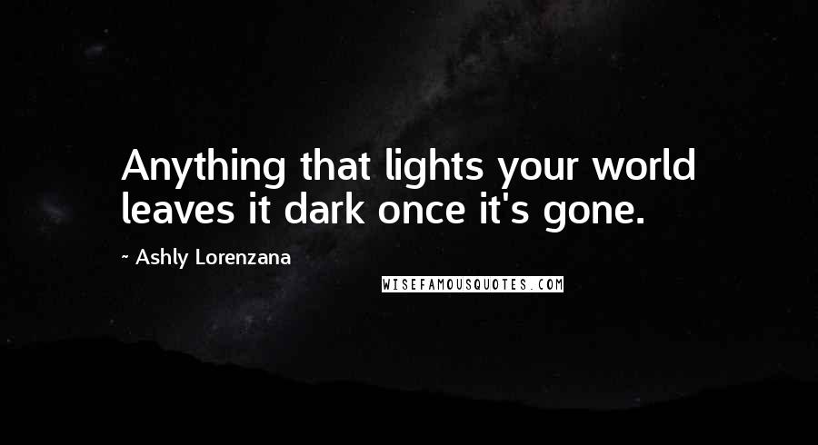 Ashly Lorenzana Quotes: Anything that lights your world leaves it dark once it's gone.