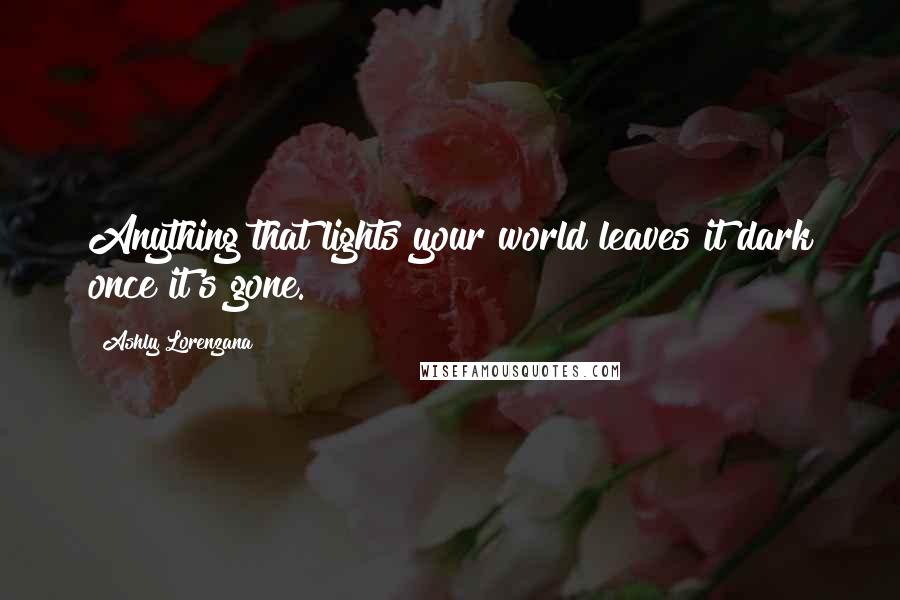 Ashly Lorenzana Quotes: Anything that lights your world leaves it dark once it's gone.
