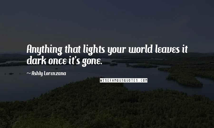 Ashly Lorenzana Quotes: Anything that lights your world leaves it dark once it's gone.