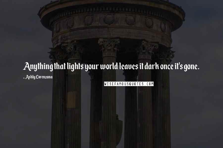 Ashly Lorenzana Quotes: Anything that lights your world leaves it dark once it's gone.