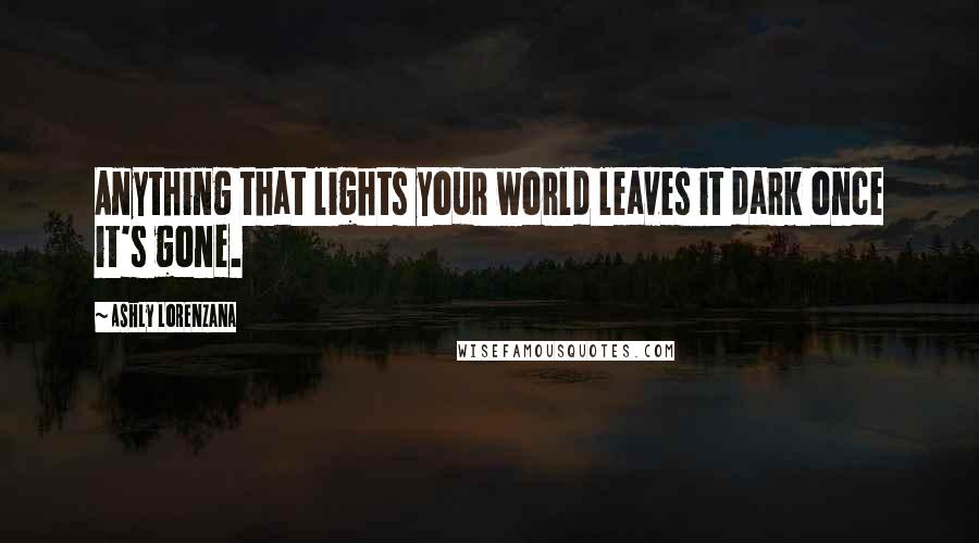 Ashly Lorenzana Quotes: Anything that lights your world leaves it dark once it's gone.