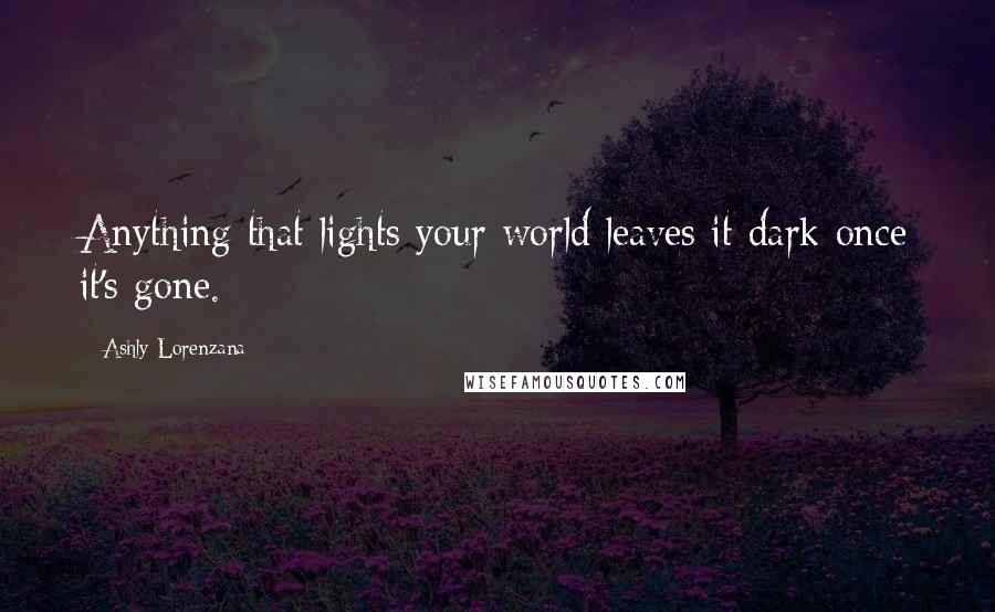 Ashly Lorenzana Quotes: Anything that lights your world leaves it dark once it's gone.