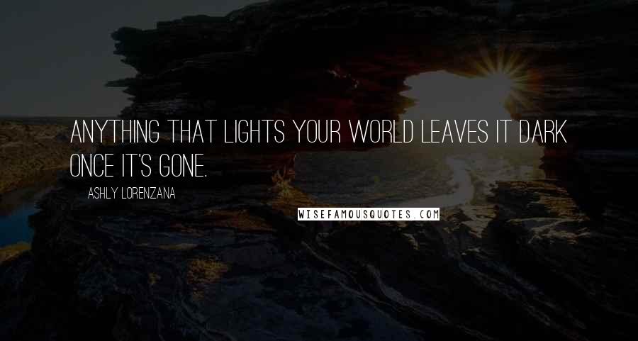 Ashly Lorenzana Quotes: Anything that lights your world leaves it dark once it's gone.