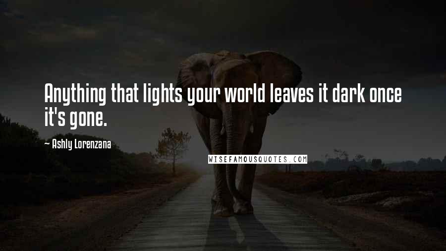 Ashly Lorenzana Quotes: Anything that lights your world leaves it dark once it's gone.