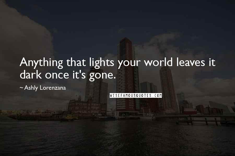 Ashly Lorenzana Quotes: Anything that lights your world leaves it dark once it's gone.