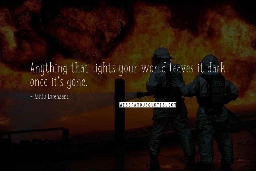 Ashly Lorenzana Quotes: Anything that lights your world leaves it dark once it's gone.