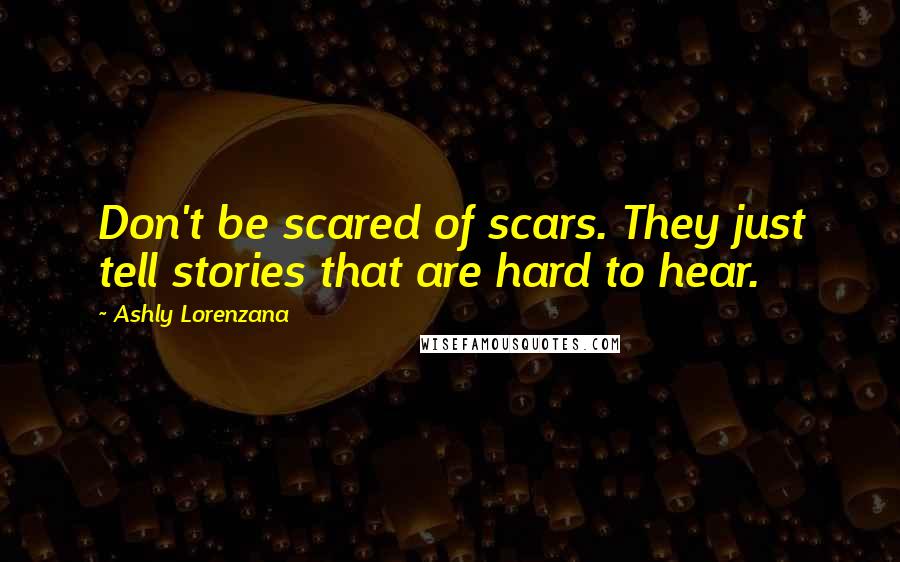 Ashly Lorenzana Quotes: Don't be scared of scars. They just tell stories that are hard to hear.