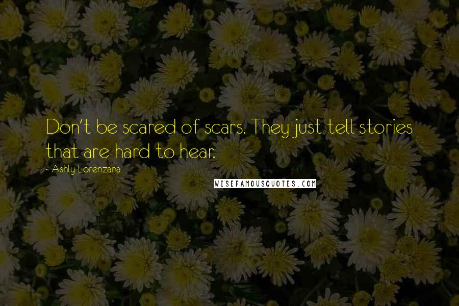 Ashly Lorenzana Quotes: Don't be scared of scars. They just tell stories that are hard to hear.