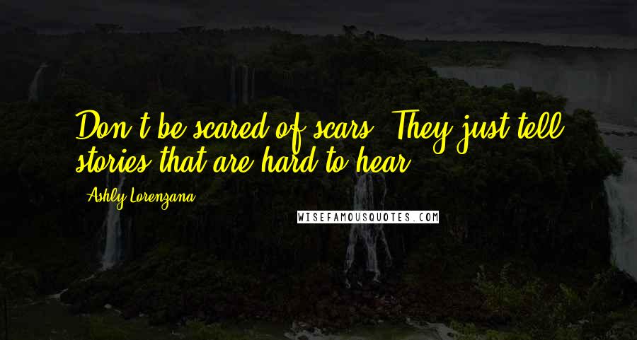 Ashly Lorenzana Quotes: Don't be scared of scars. They just tell stories that are hard to hear.