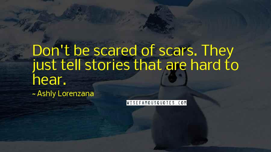 Ashly Lorenzana Quotes: Don't be scared of scars. They just tell stories that are hard to hear.