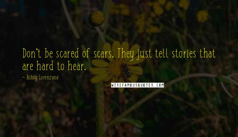 Ashly Lorenzana Quotes: Don't be scared of scars. They just tell stories that are hard to hear.