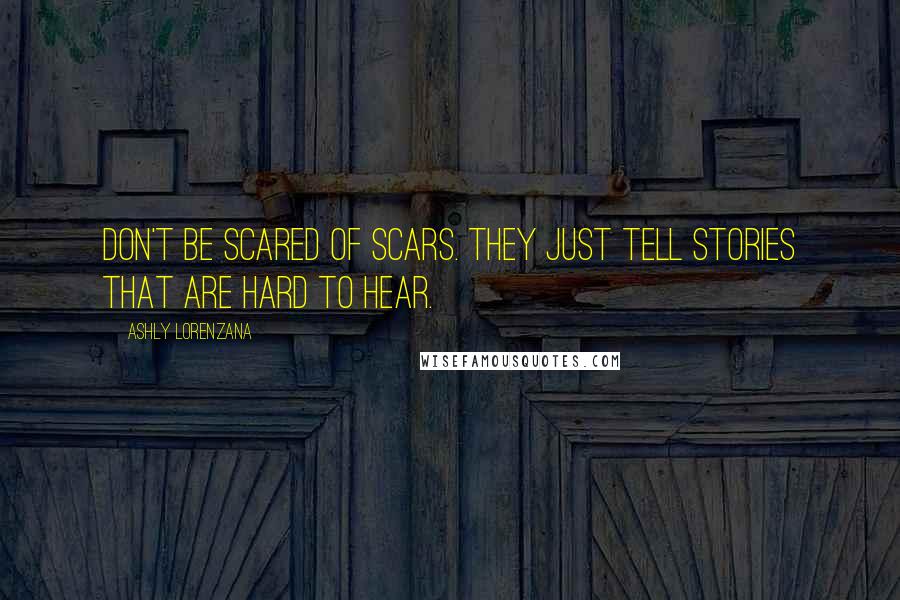 Ashly Lorenzana Quotes: Don't be scared of scars. They just tell stories that are hard to hear.