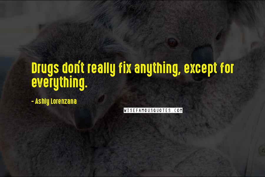 Ashly Lorenzana Quotes: Drugs don't really fix anything, except for everything.