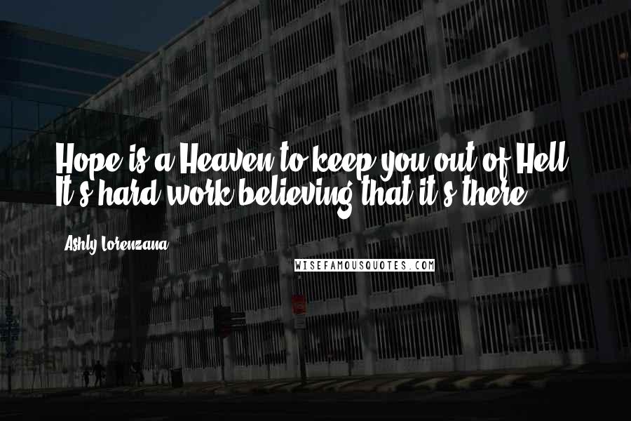 Ashly Lorenzana Quotes: Hope is a Heaven to keep you out of Hell. It's hard work believing that it's there.