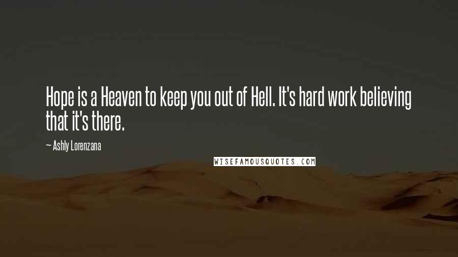 Ashly Lorenzana Quotes: Hope is a Heaven to keep you out of Hell. It's hard work believing that it's there.