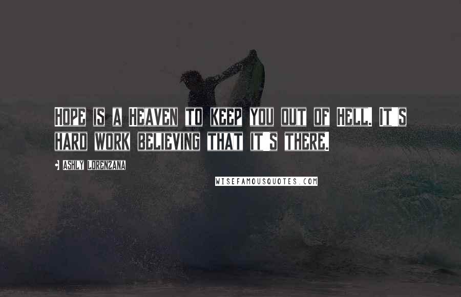 Ashly Lorenzana Quotes: Hope is a Heaven to keep you out of Hell. It's hard work believing that it's there.